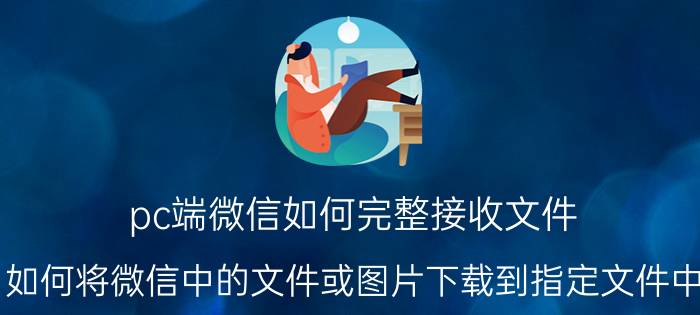 pc端微信如何完整接收文件 如何将微信中的文件或图片下载到指定文件中？